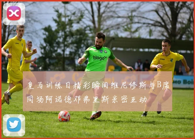 皇马训练日精彩瞬间维尼修斯与B席同场阿诺德邓弗里斯亲密互动