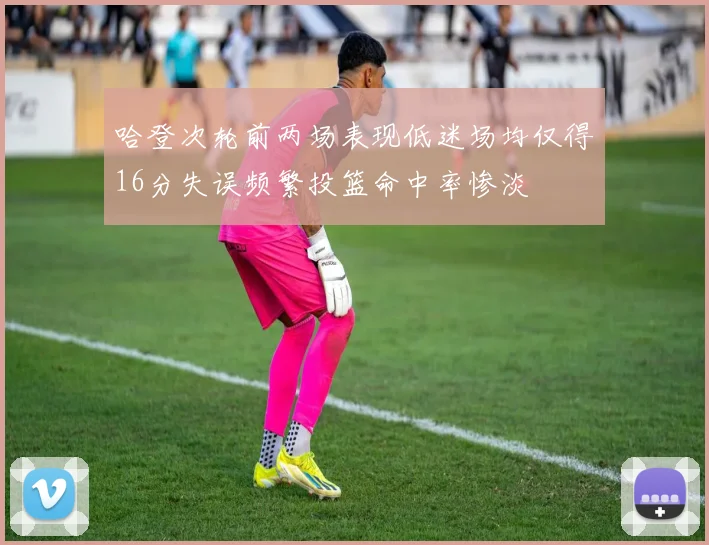 哈登次轮前两场表现低迷场均仅得16分失误频繁投篮命中率惨淡