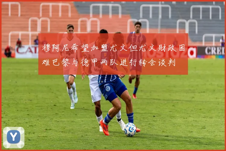 穆阿尼希望加盟尤文但尤文财政困难巴黎与德甲两队进行转会谈判