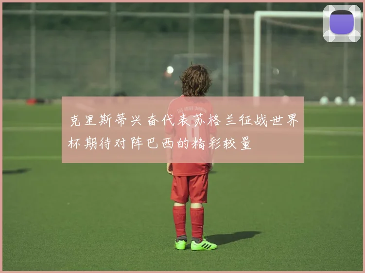 克里斯蒂兴奋代表苏格兰征战世界杯期待对阵巴西的精彩较量