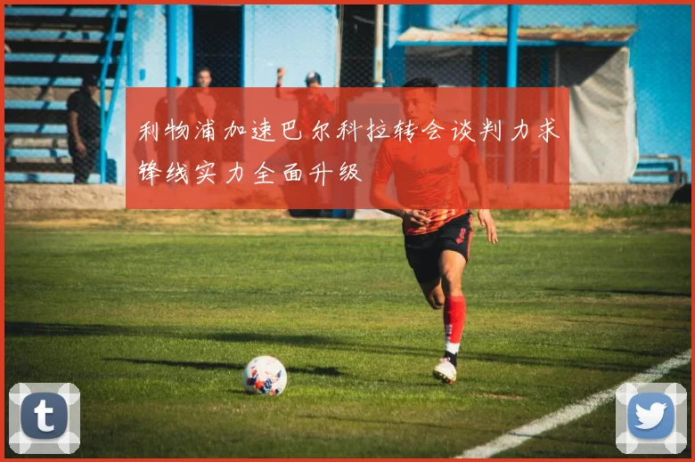 利物浦加速巴尔科拉转会谈判力求锋线实力全面升级