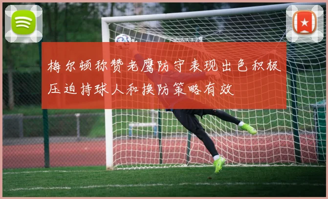 梅尔顿称赞老鹰防守表现出色积极压迫持球人和换防策略有效