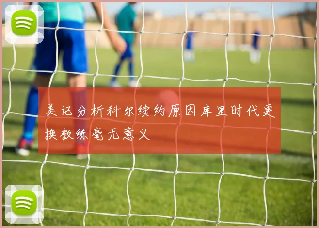 美记分析科尔续约原因库里时代更换教练毫无意义