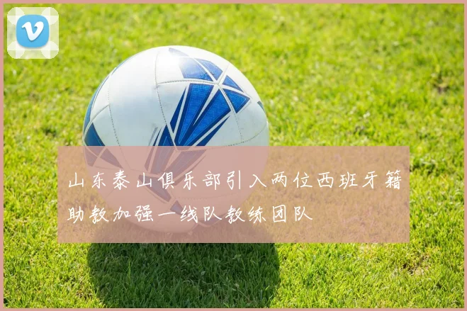 山东泰山俱乐部引入两位西班牙籍助教加强一线队教练团队