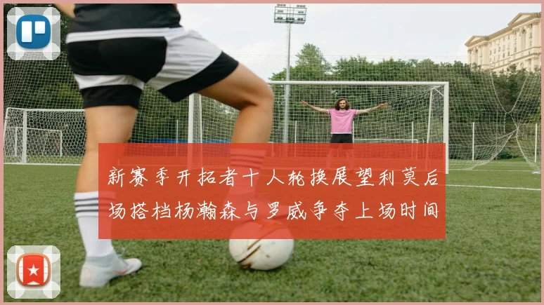 新赛季开拓者十人轮换展望利莫后场搭档杨瀚森与罗威争夺上场时间
