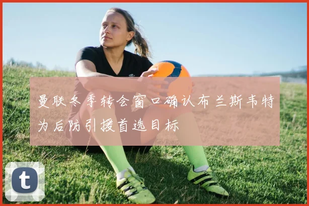曼联冬季转会窗口确认布兰斯韦特为后防引援首选目标