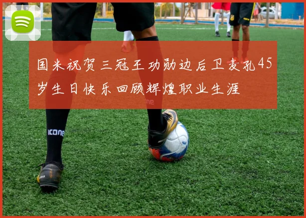 国米祝贺三冠王功勋边后卫麦孔45岁生日快乐回顾辉煌职业生涯
