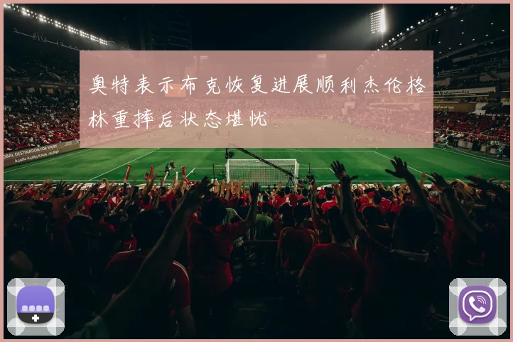 奥特表示布克恢复进展顺利杰伦格林重摔后状态堪忧