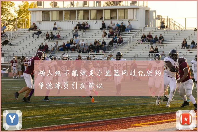 湖人绝不能放走小里篮网过亿肥约争抢球员引发热议