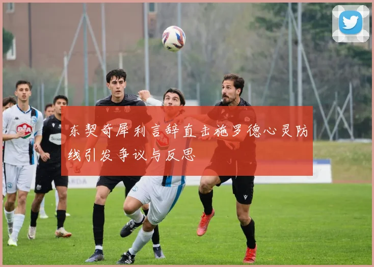 东契奇犀利言辞直击施罗德心灵防线引发争议与反思