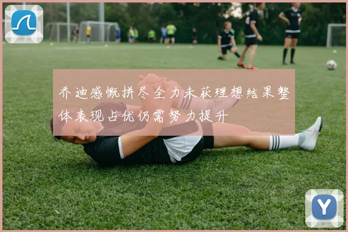 乔迪感慨拼尽全力未获理想结果整体表现占优仍需努力提升