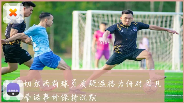 切尔西前球员质疑温格为何对因凡蒂诺事件保持沉默