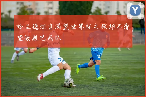 哈兰德坦言渴望世界杯之旅却不奢望战胜巴西队