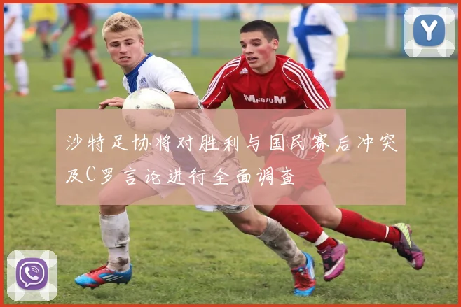 沙特足协将对胜利与国民赛后冲突及C罗言论进行全面调查