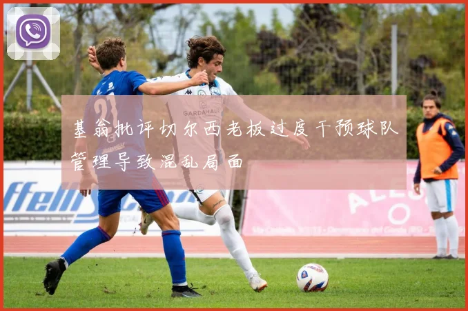 基翁批评切尔西老板过度干预球队管理导致混乱局面