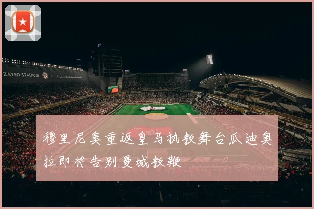 穆里尼奥重返皇马执教舞台瓜迪奥拉即将告别曼城教鞭