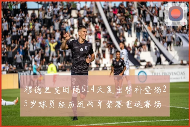 穆德里克时隔614天复出替补登场25岁球员经历近两年禁赛重返赛场