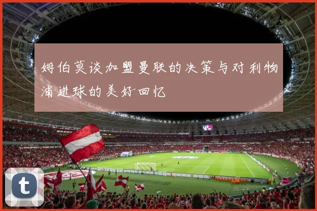 姆伯莫谈加盟曼联的决策与对利物浦进球的美好回忆