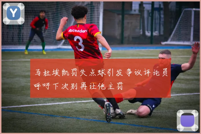 马杜埃凯罚失点球引发争议评论员呼吁下次别再让他主罚