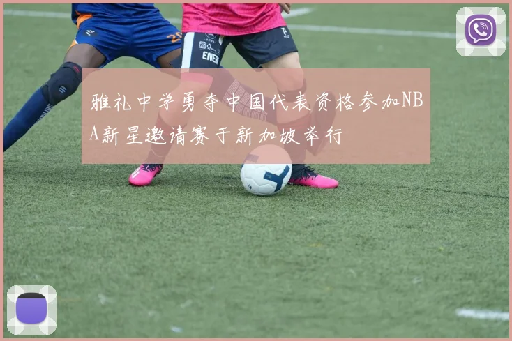 雅礼中学勇夺中国代表资格参加NBA新星邀请赛于新加坡举行