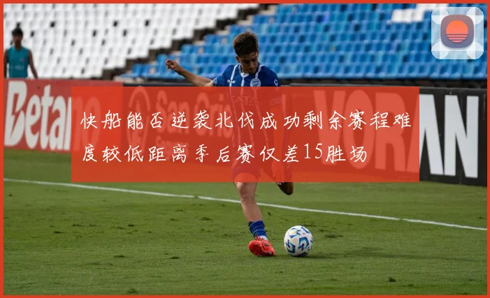 快船能否逆袭北伐成功剩余赛程难度较低距离季后赛仅差15胜场