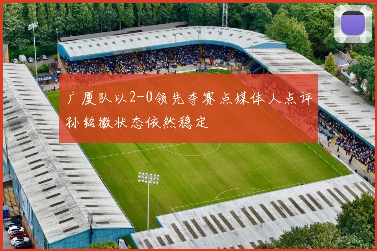 广厦队以2-0领先夺赛点媒体人点评孙铭徽状态依然稳定
