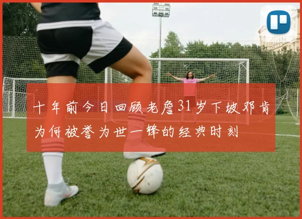 十年前今日回顾老詹31岁下坡邓肯为何被誉为世一锋的经典时刻
