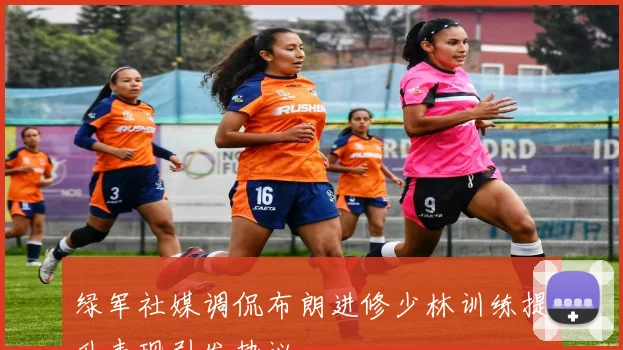绿军社媒调侃布朗进修少林训练提升表现引发热议