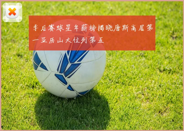 季后赛球星年薪榜揭晓唐斯高居第一亚历山大位列第五