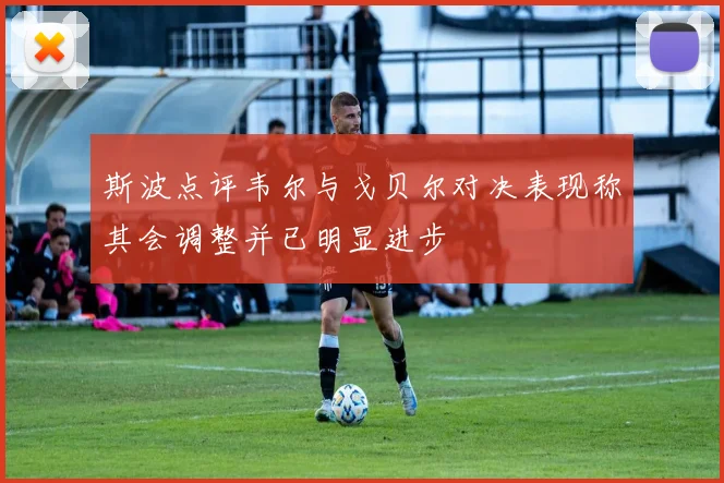 斯波点评韦尔与戈贝尔对决表现称其会调整并已明显进步