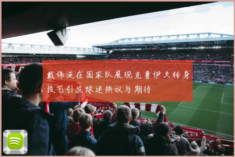 戴伟浚在国家队展现克鲁伊夫转身技艺引发球迷热议与期待