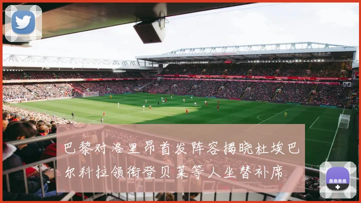 巴黎对洛里昂首发阵容揭晓杜埃巴尔科拉领衔登贝莱等人坐替补席