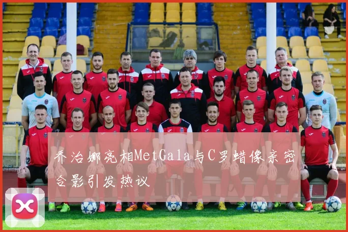 乔治娜亮相MetGala与C罗蜡像亲密合影引发热议
