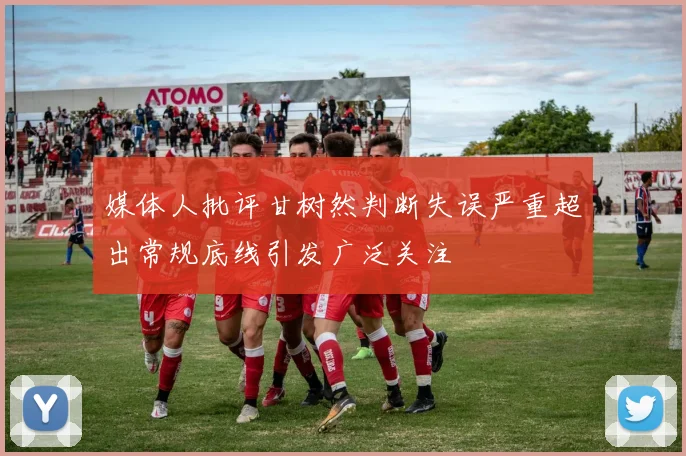 媒体人批评甘树然判断失误严重超出常规底线引发广泛关注