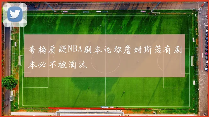 夸梅质疑NBA剧本论称詹姆斯若有剧本必不被淘汰