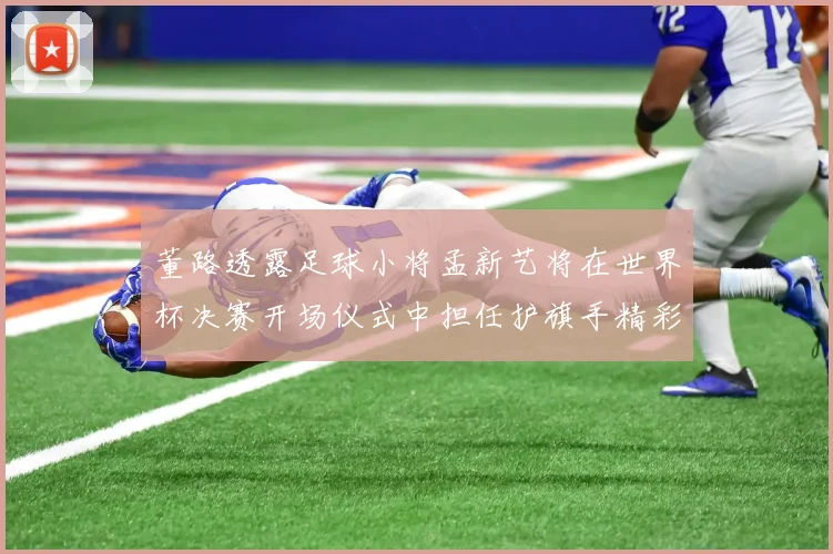 董路透露足球小将孟新艺将在世界杯决赛开场仪式中担任护旗手精彩亮相