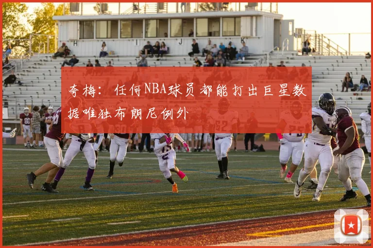 夸梅：任何NBA球员都能打出巨星数据唯独布朗尼例外