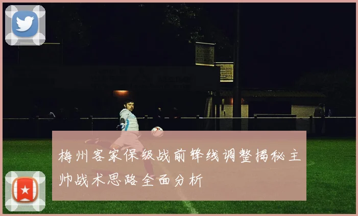 梅州客家保级战前锋线调整揭秘主帅战术思路全面分析