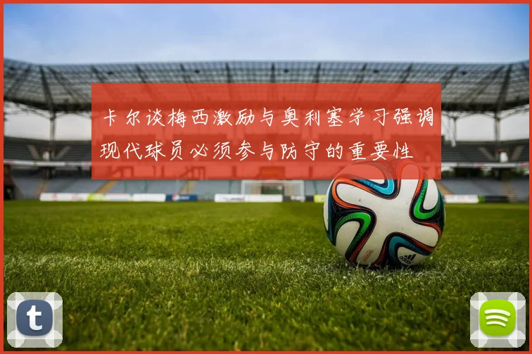 卡尔谈梅西激励与奥利塞学习强调现代球员必须参与防守的重要性
