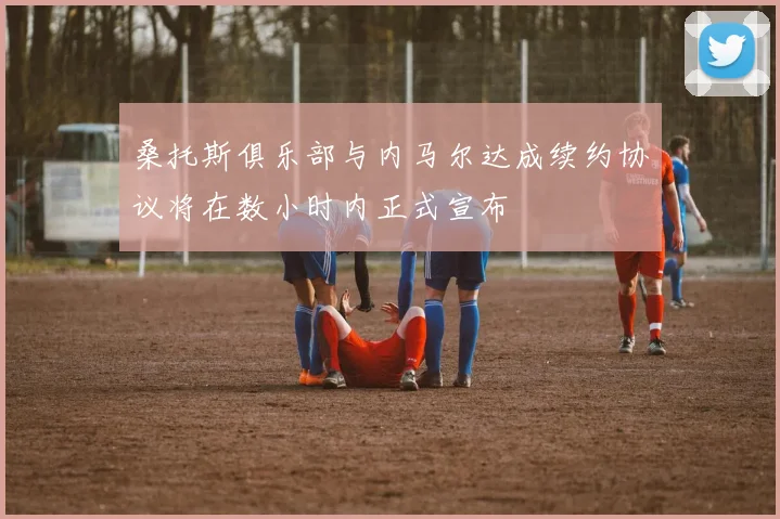 桑托斯俱乐部与内马尔达成续约协议将在数小时内正式宣布