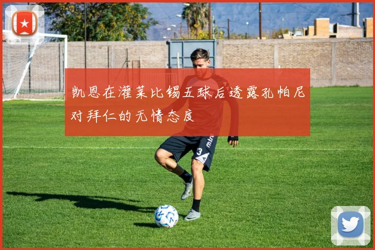 凯恩在灌莱比锡五球后透露孔帕尼对拜仁的无情态度