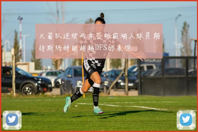 火箭队连续两年签约前湖人球员期待斯玛特能超越DFS的表现