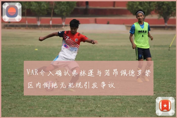 VAR介入确认弗林蓬与若昂佩德罗禁区内倒地无犯规引发争议